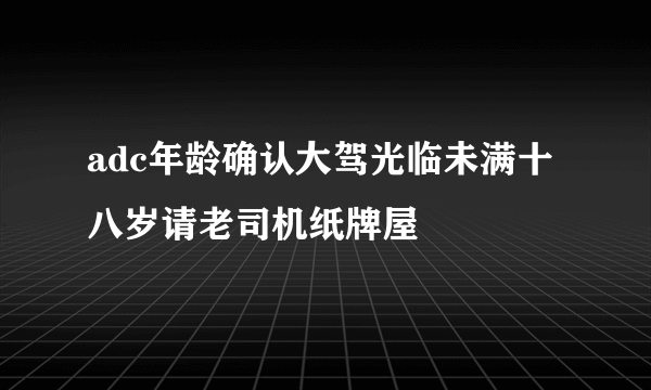 adc年龄确认大驾光临未满十八岁请老司机纸牌屋