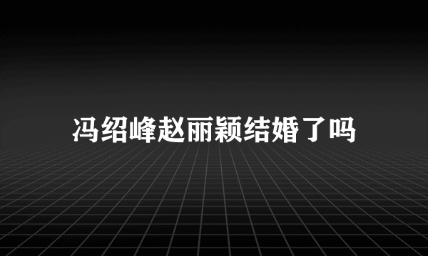 冯绍峰赵丽颖结婚了吗