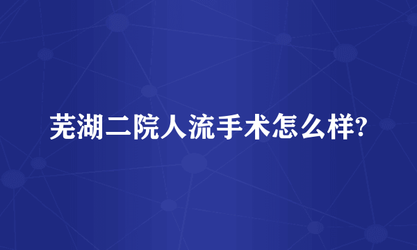 芜湖二院人流手术怎么样?