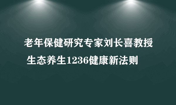 老年保健研究专家刘长喜教授 生态养生1236健康新法则