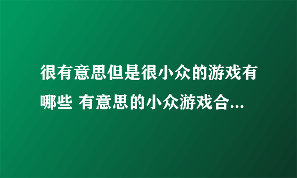 很有意思但是很小众的游戏有哪些 有意思的小众游戏合集2023