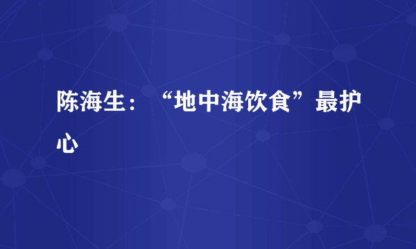 陈海生：“地中海饮食”最护心