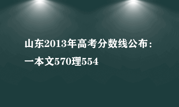 山东2013年高考分数线公布：一本文570理554