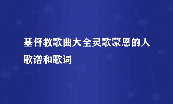 基督教歌曲大全灵歌蒙恩的人歌谱和歌词