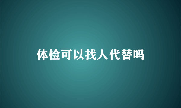 体检可以找人代替吗