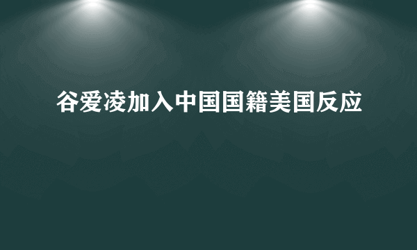 谷爱凌加入中国国籍美国反应