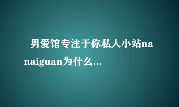   男爱馆专注于你私人小站nanaiguan为什么充满恶意