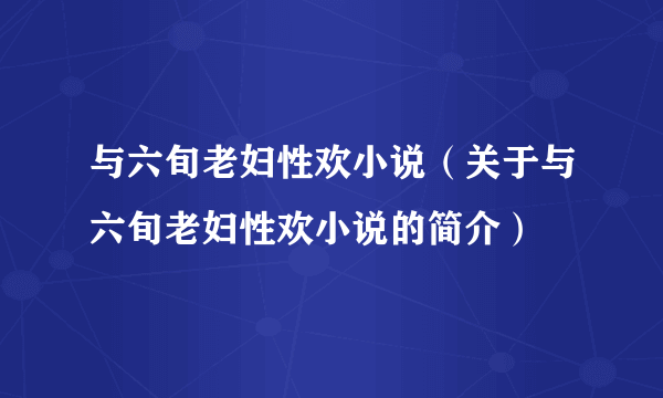 与六旬老妇性欢小说（关于与六旬老妇性欢小说的简介）