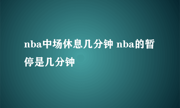 nba中场休息几分钟 nba的暂停是几分钟