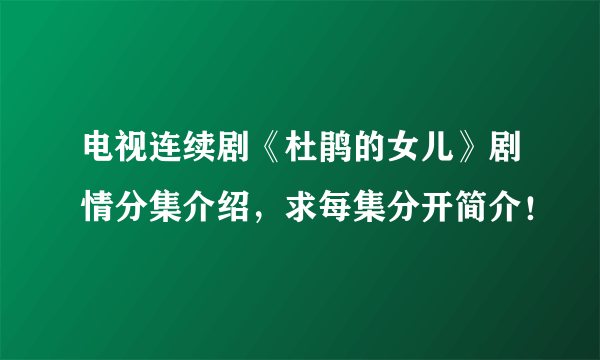 电视连续剧《杜鹃的女儿》剧情分集介绍，求每集分开简介！