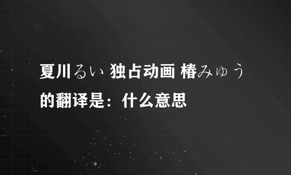 夏川るい 独占动画 椿みゅう的翻译是：什么意思