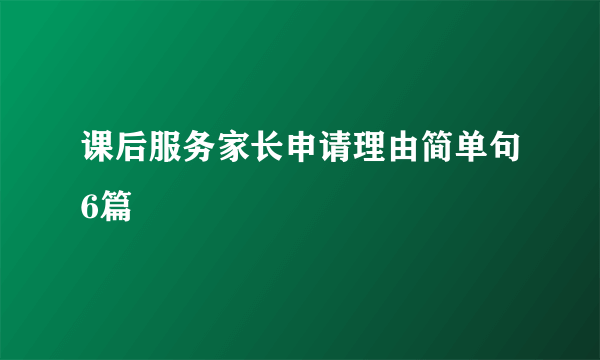 课后服务家长申请理由简单句6篇