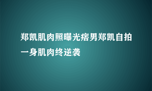 郑凯肌肉照曝光痞男郑凯自拍一身肌肉终逆袭