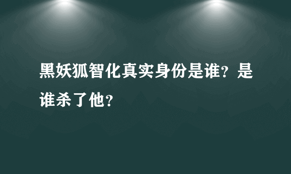 黑妖狐智化真实身份是谁？是谁杀了他？