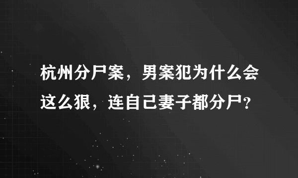 杭州分尸案，男案犯为什么会这么狠，连自己妻子都分尸？