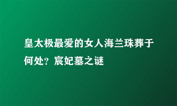 皇太极最爱的女人海兰珠葬于何处？宸妃墓之谜