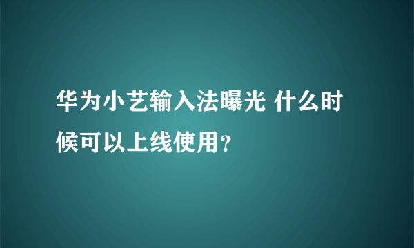 华为小艺输入法曝光 什么时候可以上线使用？