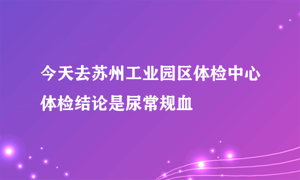 今天去苏州工业园区体检中心体检结论是尿常规血