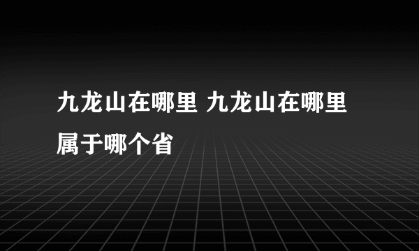 九龙山在哪里 九龙山在哪里属于哪个省