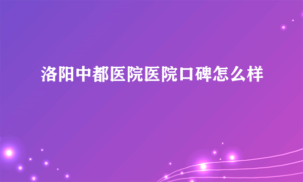 洛阳中都医院医院口碑怎么样