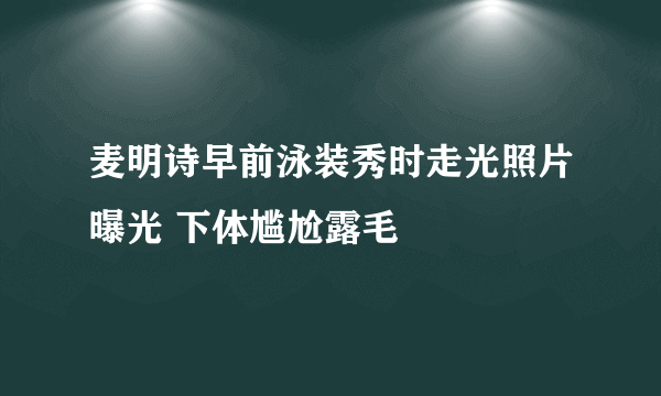 麦明诗早前泳装秀时走光照片曝光 下体尴尬露毛