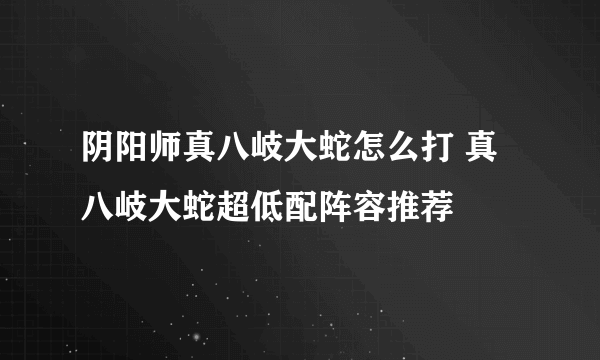 阴阳师真八岐大蛇怎么打 真八岐大蛇超低配阵容推荐