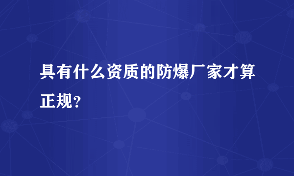 具有什么资质的防爆厂家才算正规？