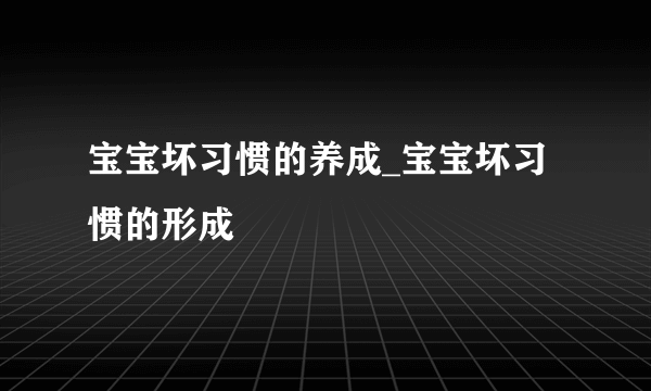 宝宝坏习惯的养成_宝宝坏习惯的形成