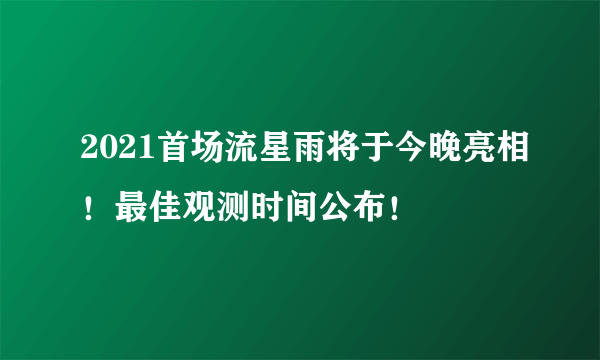 2021首场流星雨将于今晚亮相！最佳观测时间公布！