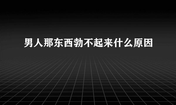 男人那东西勃不起来什么原因