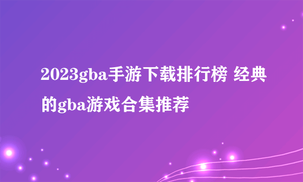 2023gba手游下载排行榜 经典的gba游戏合集推荐