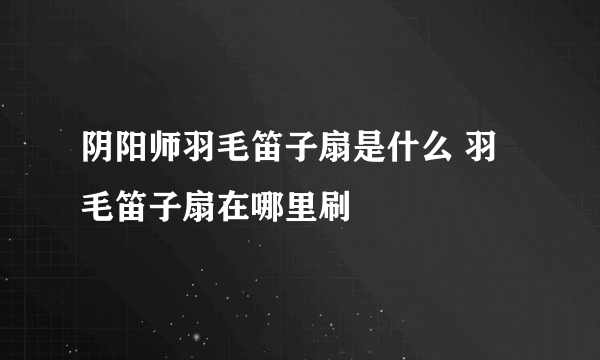 阴阳师羽毛笛子扇是什么 羽毛笛子扇在哪里刷