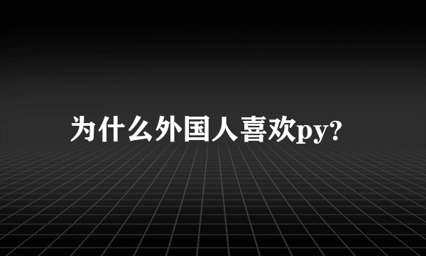 为什么外国人喜欢py？