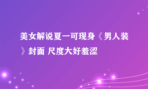 美女解说夏一可现身《男人装》封面 尺度大好羞涩