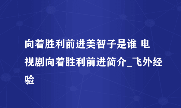 向着胜利前进美智子是谁 电视剧向着胜利前进简介_飞外经验