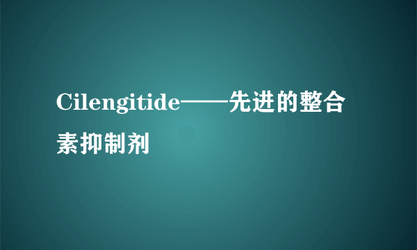 Cilengitide——先进的整合素抑制剂