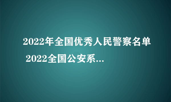 2022年全国优秀人民警察名单 2022全国公安系统英雄模范（附完整名单）