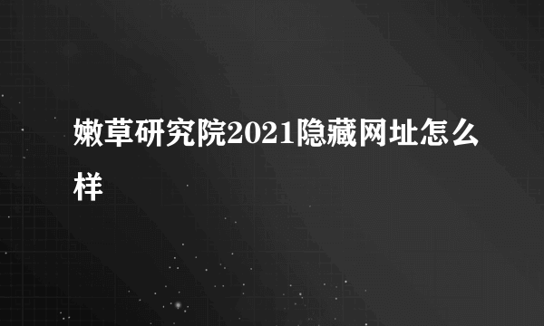 嫩草研究院2021隐藏网址怎么样