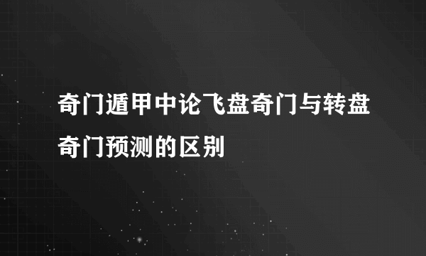 奇门遁甲中论飞盘奇门与转盘奇门预测的区别