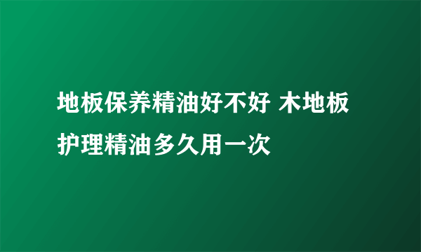 地板保养精油好不好 木地板护理精油多久用一次