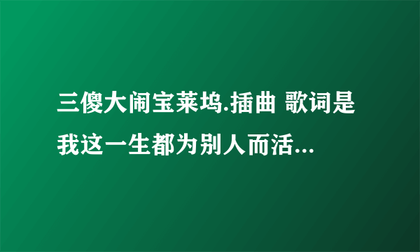 三傻大闹宝莱坞.插曲 歌词是 我这一生都为别人而活 的歌叫什么？