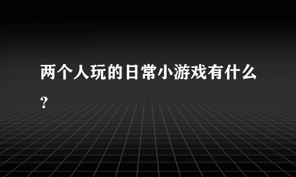 两个人玩的日常小游戏有什么？