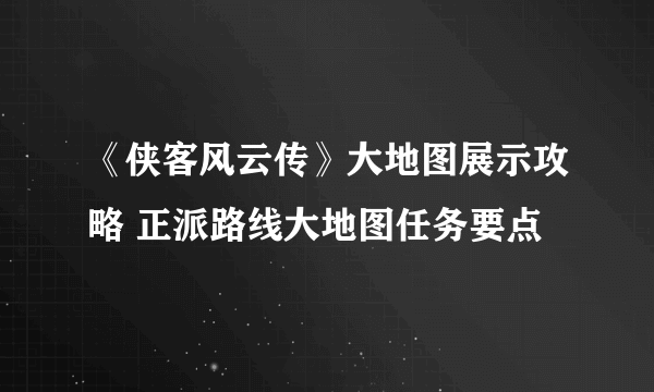 《侠客风云传》大地图展示攻略 正派路线大地图任务要点