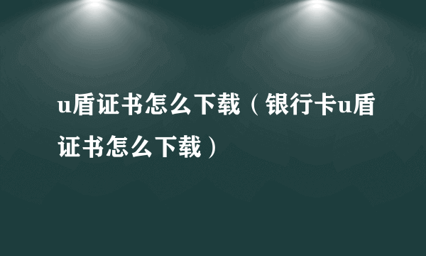 u盾证书怎么下载（银行卡u盾证书怎么下载）