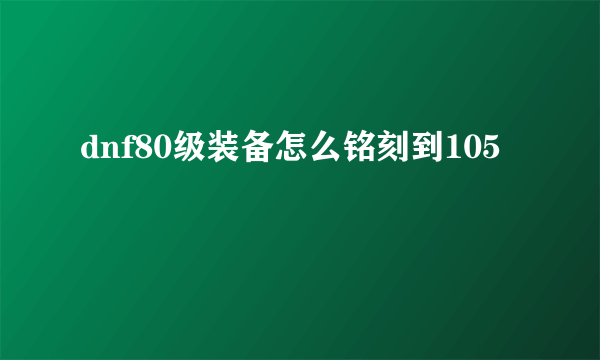 dnf80级装备怎么铭刻到105