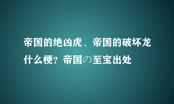 帝国的绝凶虎、帝国的破坏龙什么梗？帝国の至宝出处