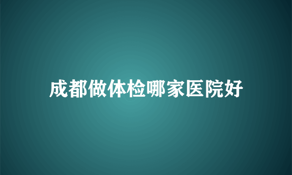 成都做体检哪家医院好