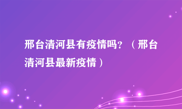 邢台清河县有疫情吗？（邢台清河县最新疫情）