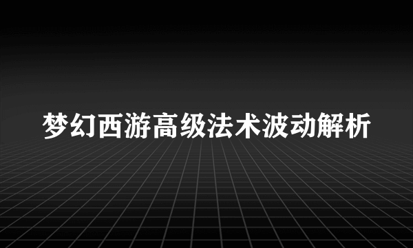 梦幻西游高级法术波动解析