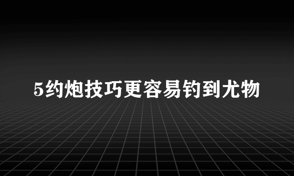 5约炮技巧更容易钓到尤物